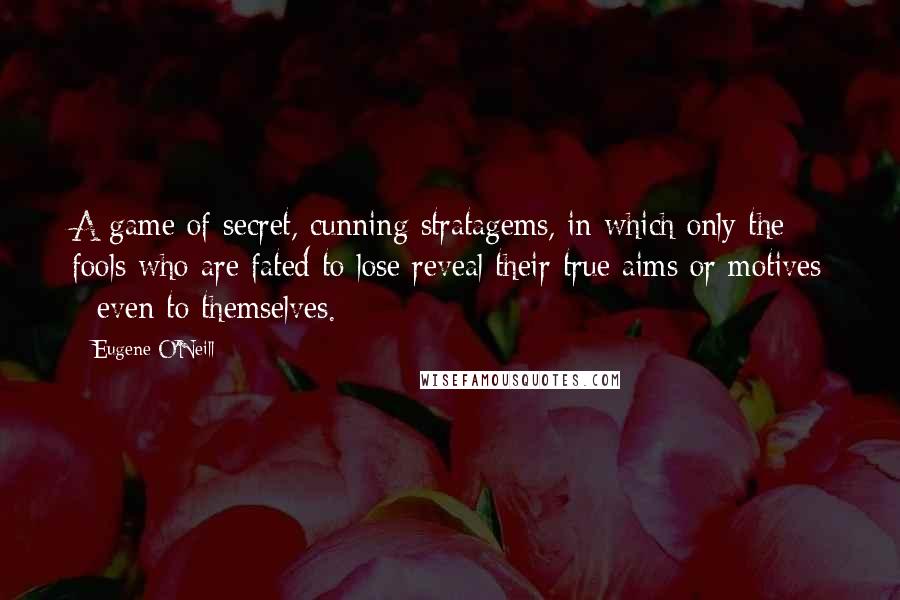 Eugene O'Neill Quotes: A game of secret, cunning stratagems, in which only the fools who are fated to lose reveal their true aims or motives - even to themselves.