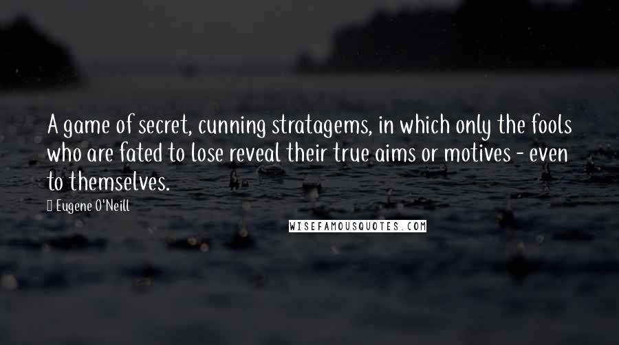 Eugene O'Neill Quotes: A game of secret, cunning stratagems, in which only the fools who are fated to lose reveal their true aims or motives - even to themselves.