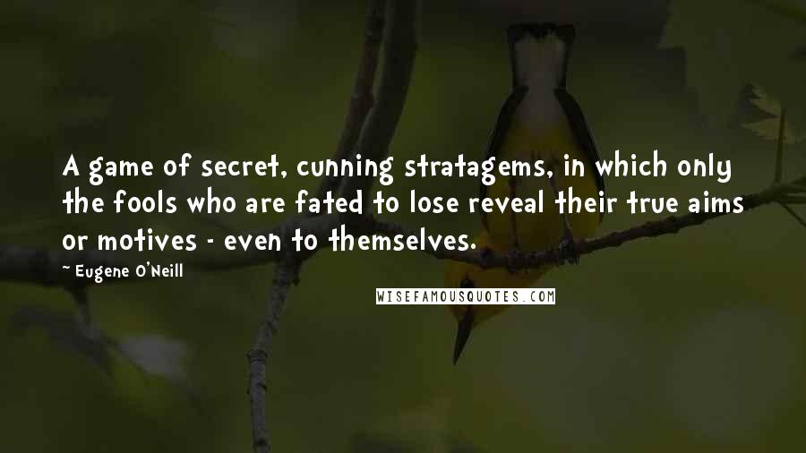 Eugene O'Neill Quotes: A game of secret, cunning stratagems, in which only the fools who are fated to lose reveal their true aims or motives - even to themselves.