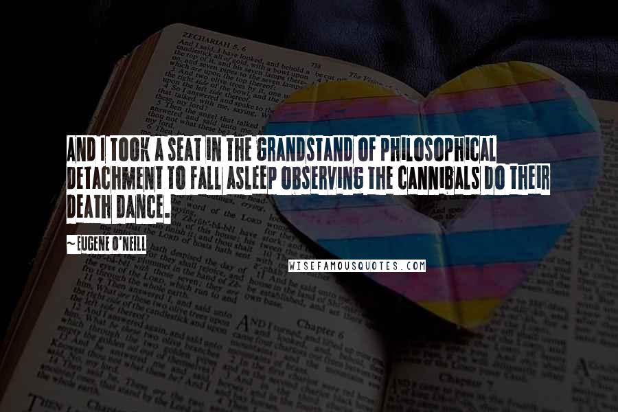 Eugene O'Neill Quotes: And I took a seat in the grandstand of philosophical detachment to fall asleep observing the cannibals do their death dance.