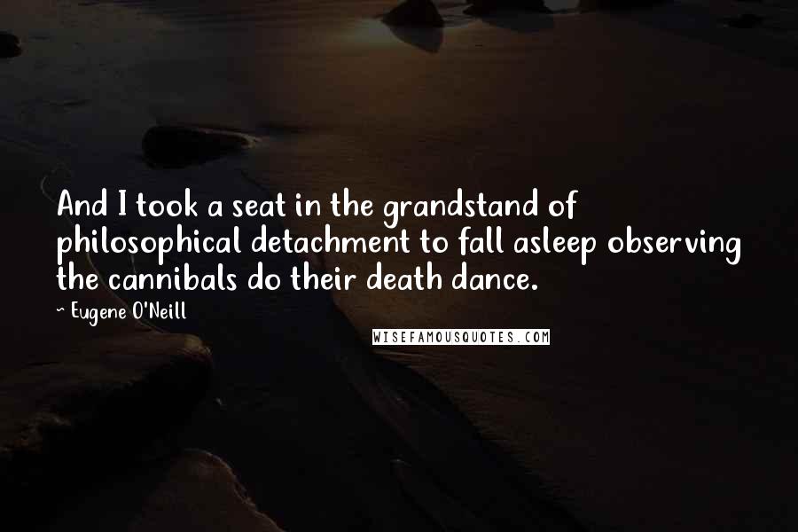 Eugene O'Neill Quotes: And I took a seat in the grandstand of philosophical detachment to fall asleep observing the cannibals do their death dance.