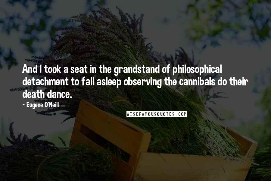 Eugene O'Neill Quotes: And I took a seat in the grandstand of philosophical detachment to fall asleep observing the cannibals do their death dance.