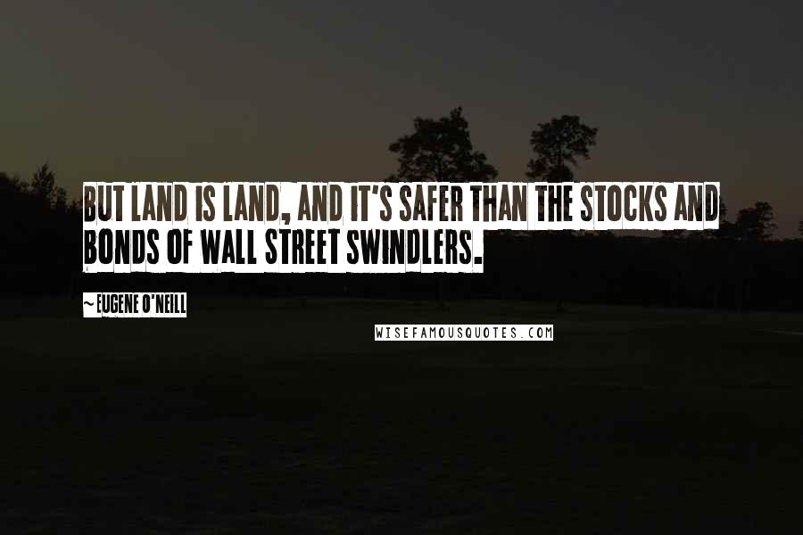 Eugene O'Neill Quotes: But land is land, and it's safer than the stocks and bonds of Wall Street swindlers.