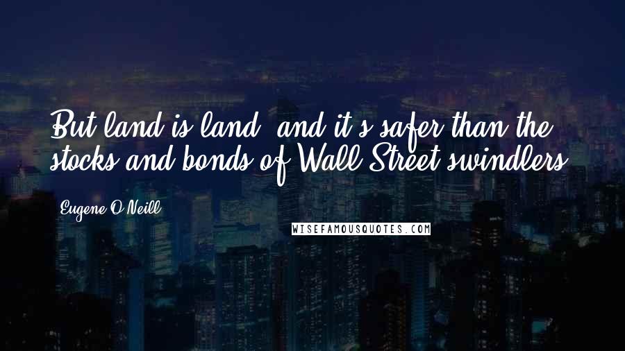 Eugene O'Neill Quotes: But land is land, and it's safer than the stocks and bonds of Wall Street swindlers.