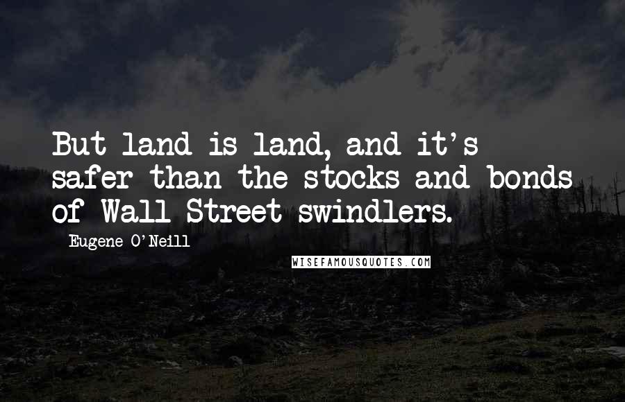 Eugene O'Neill Quotes: But land is land, and it's safer than the stocks and bonds of Wall Street swindlers.