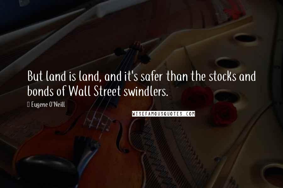 Eugene O'Neill Quotes: But land is land, and it's safer than the stocks and bonds of Wall Street swindlers.