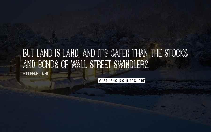Eugene O'Neill Quotes: But land is land, and it's safer than the stocks and bonds of Wall Street swindlers.