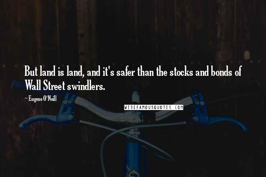 Eugene O'Neill Quotes: But land is land, and it's safer than the stocks and bonds of Wall Street swindlers.