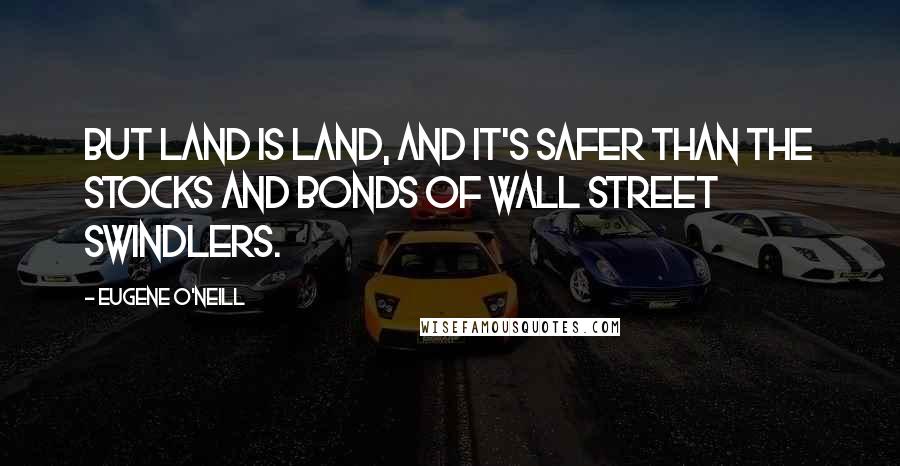 Eugene O'Neill Quotes: But land is land, and it's safer than the stocks and bonds of Wall Street swindlers.