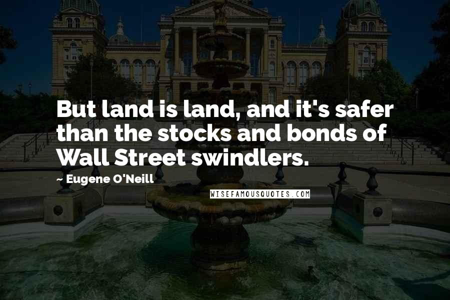 Eugene O'Neill Quotes: But land is land, and it's safer than the stocks and bonds of Wall Street swindlers.