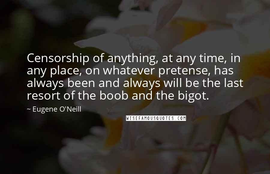 Eugene O'Neill Quotes: Censorship of anything, at any time, in any place, on whatever pretense, has always been and always will be the last resort of the boob and the bigot.