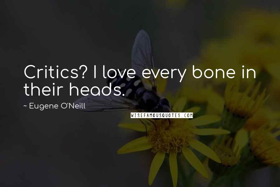 Eugene O'Neill Quotes: Critics? I love every bone in their heads.