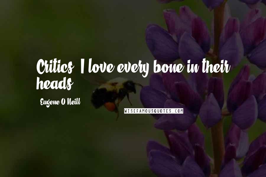 Eugene O'Neill Quotes: Critics? I love every bone in their heads.