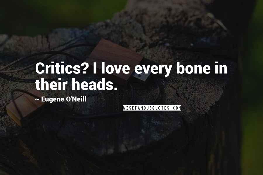 Eugene O'Neill Quotes: Critics? I love every bone in their heads.