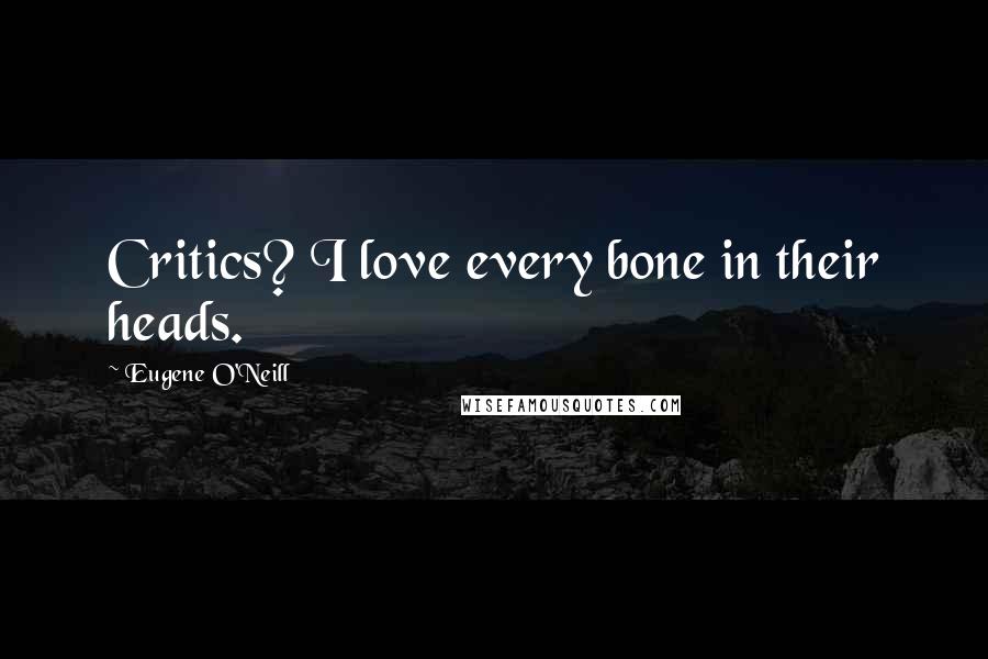 Eugene O'Neill Quotes: Critics? I love every bone in their heads.