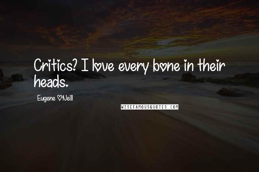 Eugene O'Neill Quotes: Critics? I love every bone in their heads.