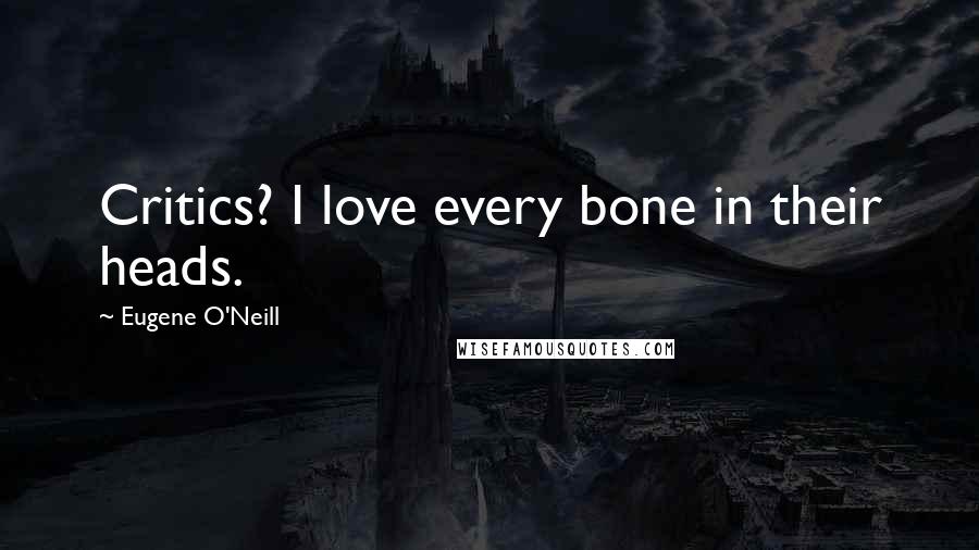 Eugene O'Neill Quotes: Critics? I love every bone in their heads.