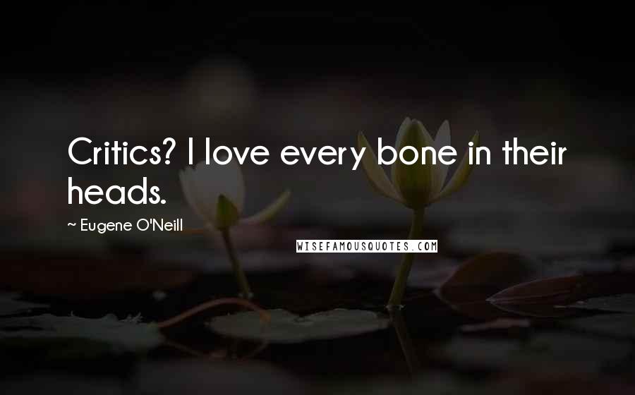 Eugene O'Neill Quotes: Critics? I love every bone in their heads.