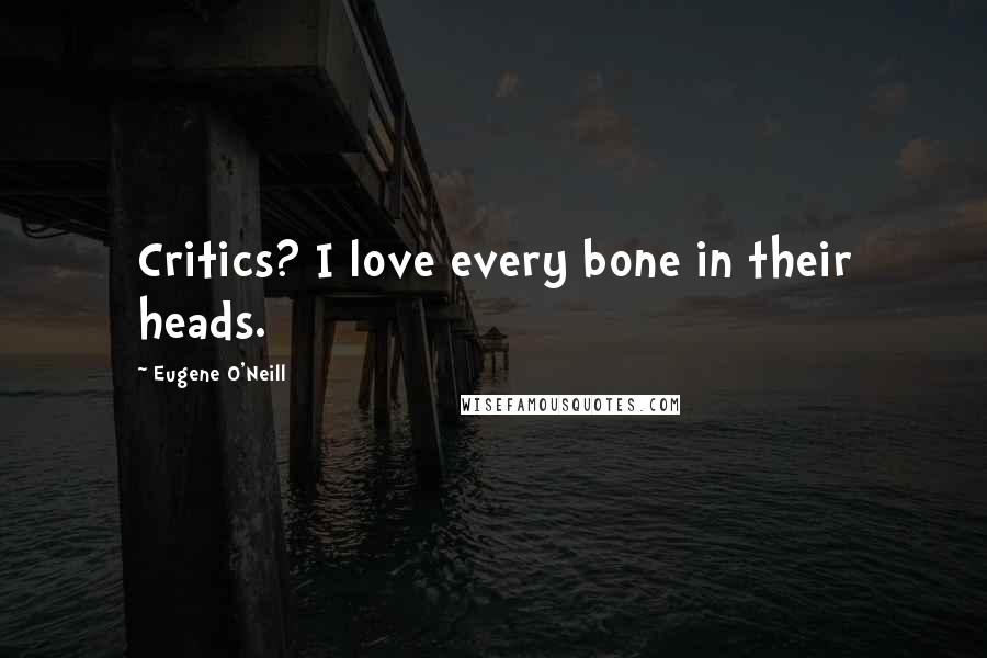 Eugene O'Neill Quotes: Critics? I love every bone in their heads.