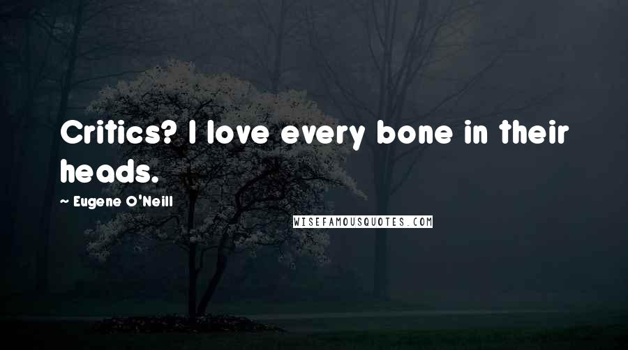 Eugene O'Neill Quotes: Critics? I love every bone in their heads.