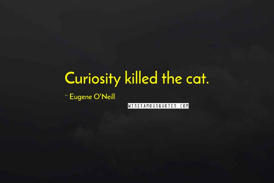 Eugene O'Neill Quotes: Curiosity killed the cat.