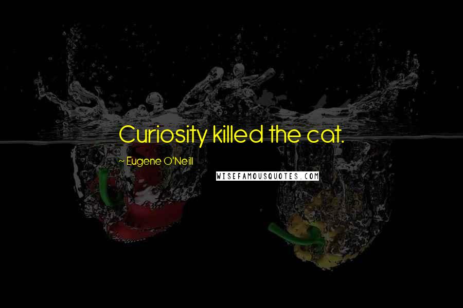 Eugene O'Neill Quotes: Curiosity killed the cat.