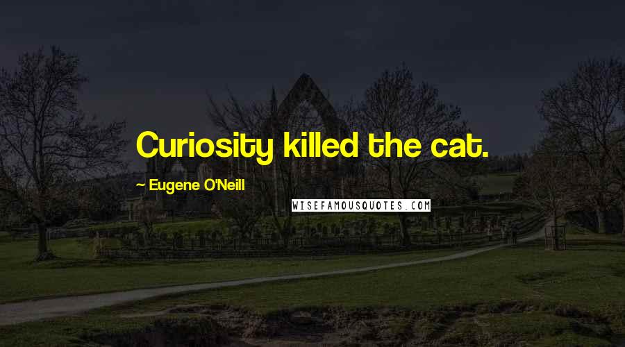 Eugene O'Neill Quotes: Curiosity killed the cat.