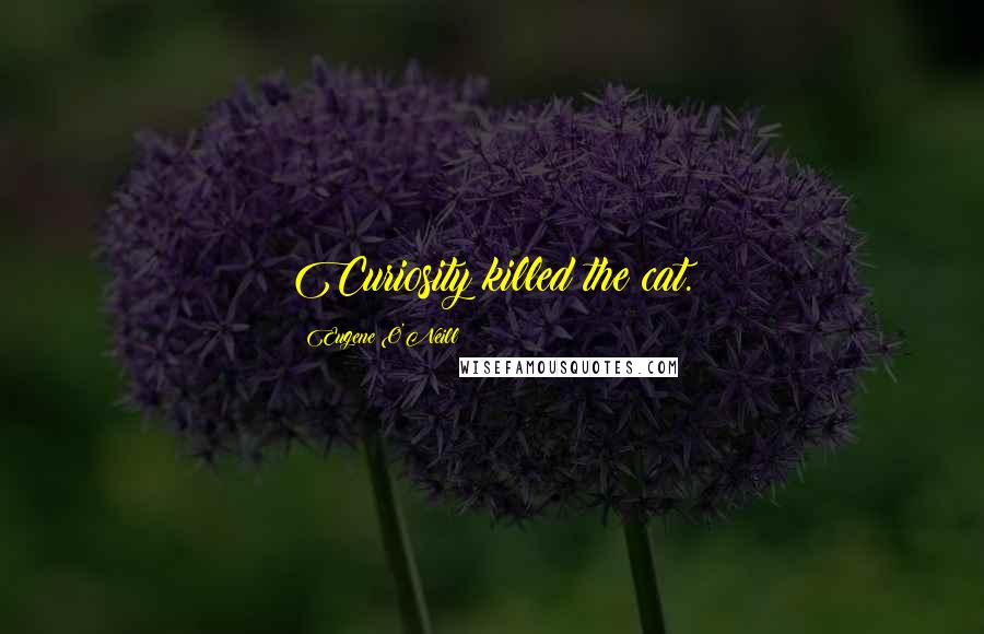 Eugene O'Neill Quotes: Curiosity killed the cat.