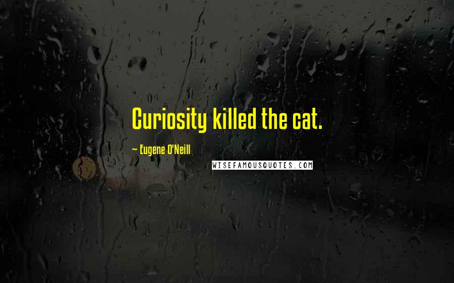 Eugene O'Neill Quotes: Curiosity killed the cat.