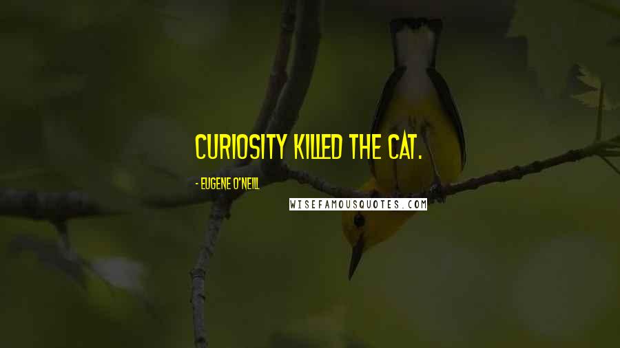Eugene O'Neill Quotes: Curiosity killed the cat.