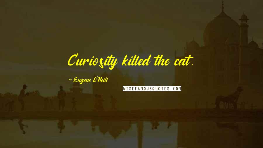 Eugene O'Neill Quotes: Curiosity killed the cat.