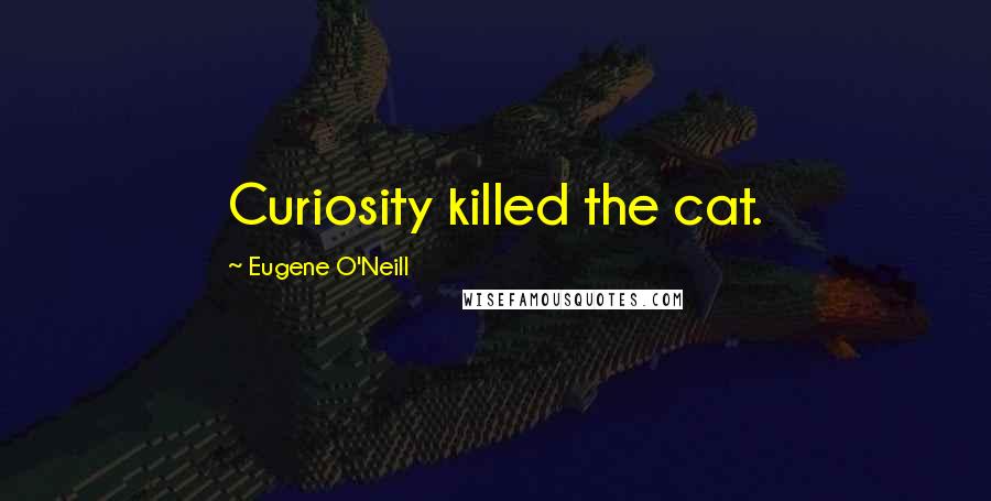 Eugene O'Neill Quotes: Curiosity killed the cat.