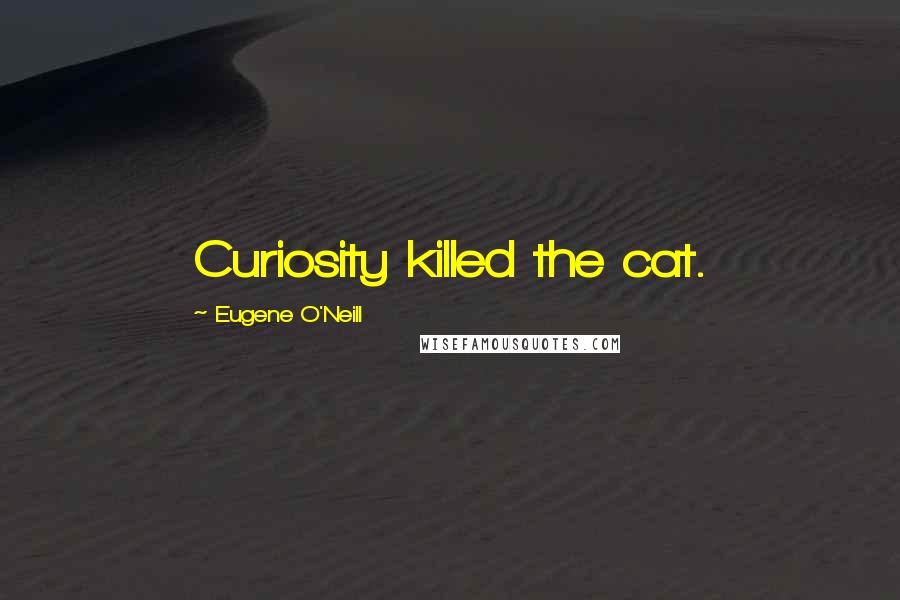 Eugene O'Neill Quotes: Curiosity killed the cat.