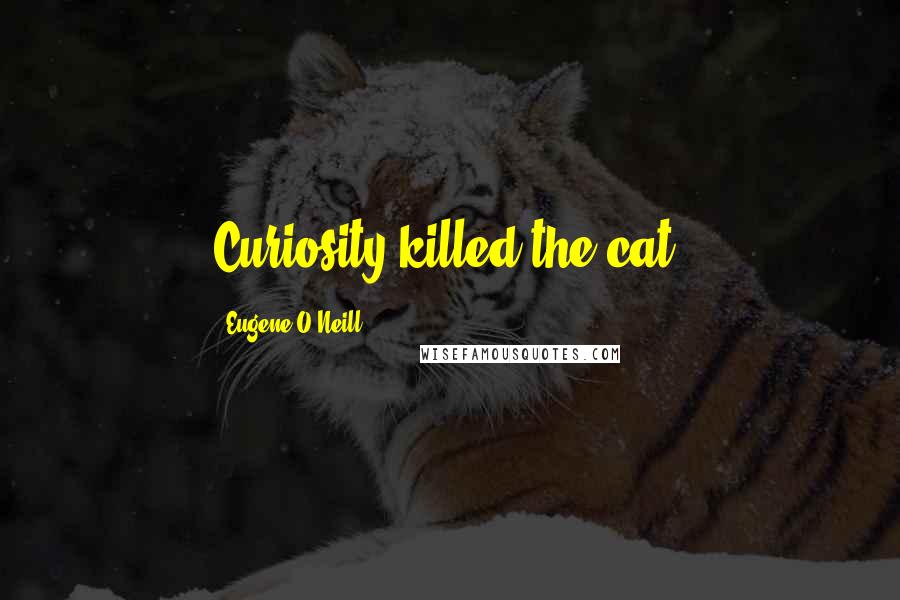 Eugene O'Neill Quotes: Curiosity killed the cat.