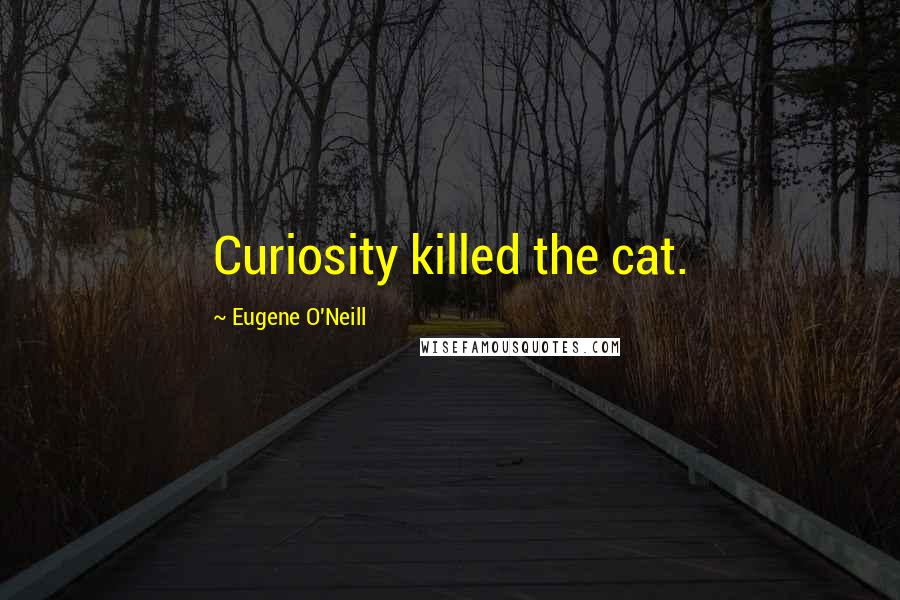 Eugene O'Neill Quotes: Curiosity killed the cat.