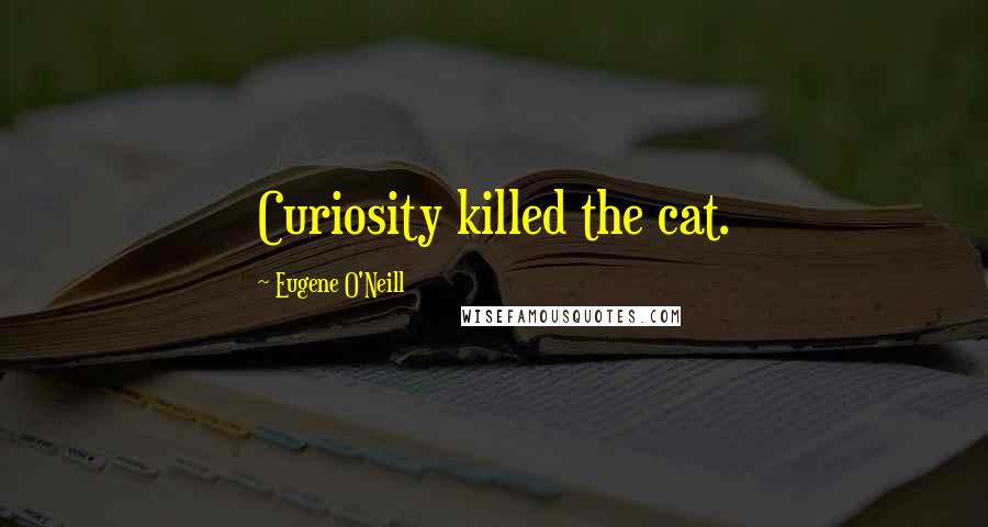 Eugene O'Neill Quotes: Curiosity killed the cat.