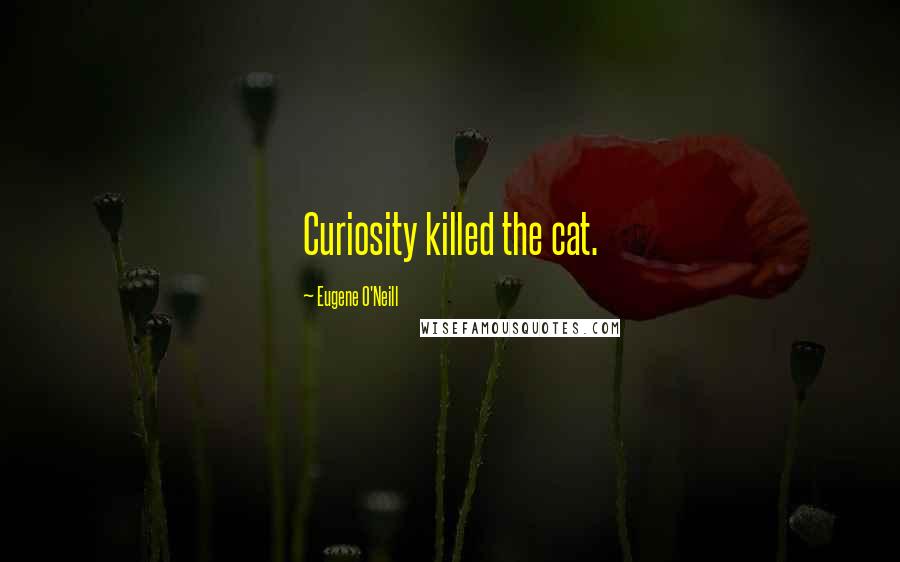 Eugene O'Neill Quotes: Curiosity killed the cat.