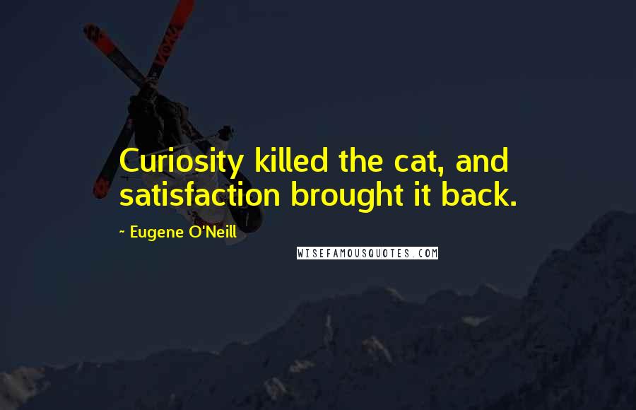 Eugene O'Neill Quotes: Curiosity killed the cat, and satisfaction brought it back.