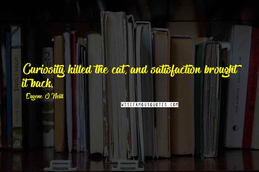 Eugene O'Neill Quotes: Curiosity killed the cat, and satisfaction brought it back.