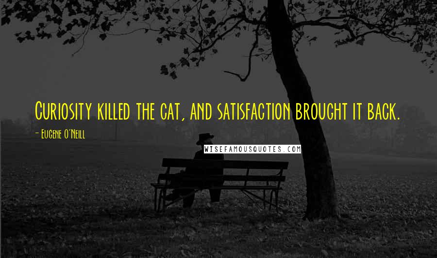 Eugene O'Neill Quotes: Curiosity killed the cat, and satisfaction brought it back.