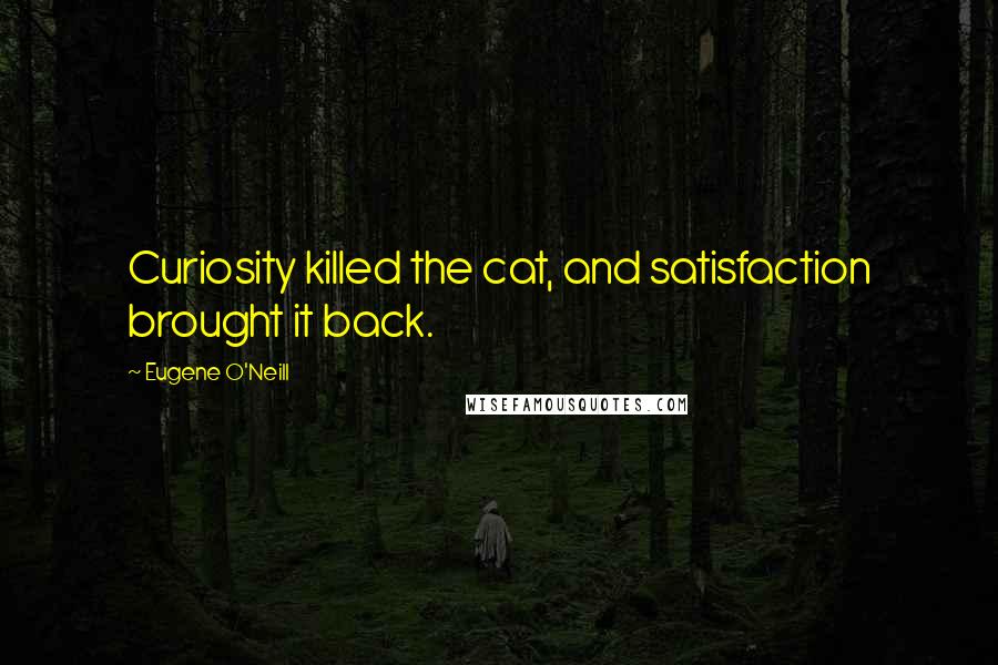 Eugene O'Neill Quotes: Curiosity killed the cat, and satisfaction brought it back.