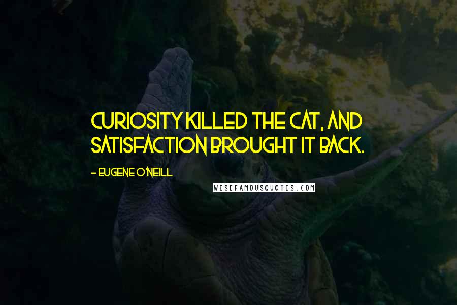 Eugene O'Neill Quotes: Curiosity killed the cat, and satisfaction brought it back.