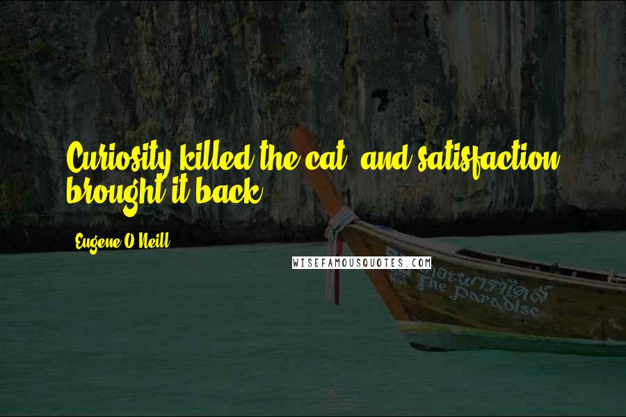 Eugene O'Neill Quotes: Curiosity killed the cat, and satisfaction brought it back.