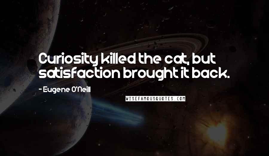 Eugene O'Neill Quotes: Curiosity killed the cat, but satisfaction brought it back.