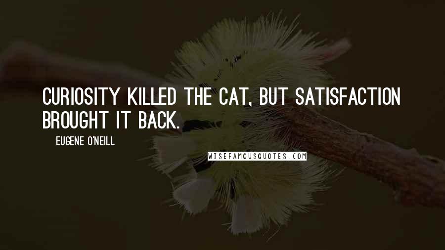 Eugene O'Neill Quotes: Curiosity killed the cat, but satisfaction brought it back.