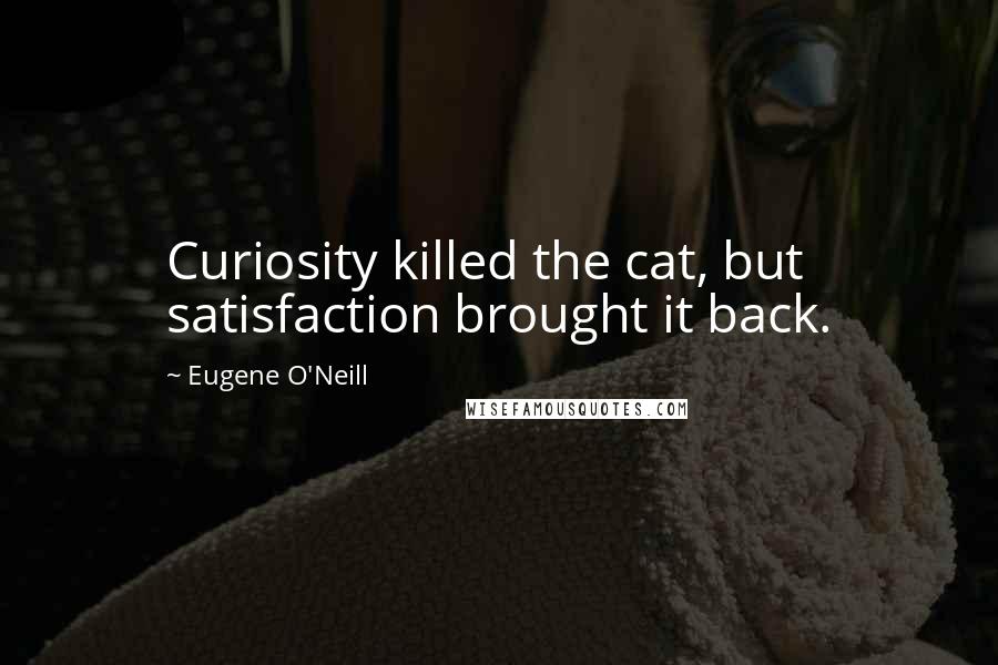 Eugene O'Neill Quotes: Curiosity killed the cat, but satisfaction brought it back.