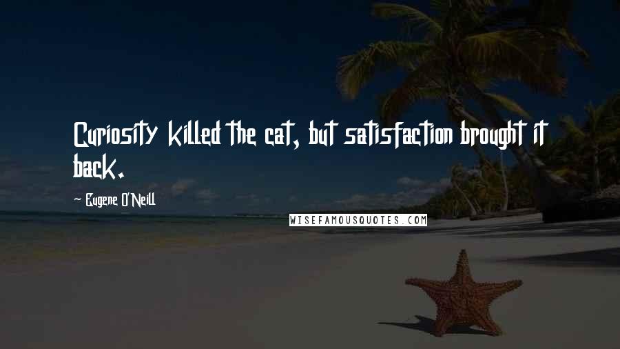 Eugene O'Neill Quotes: Curiosity killed the cat, but satisfaction brought it back.