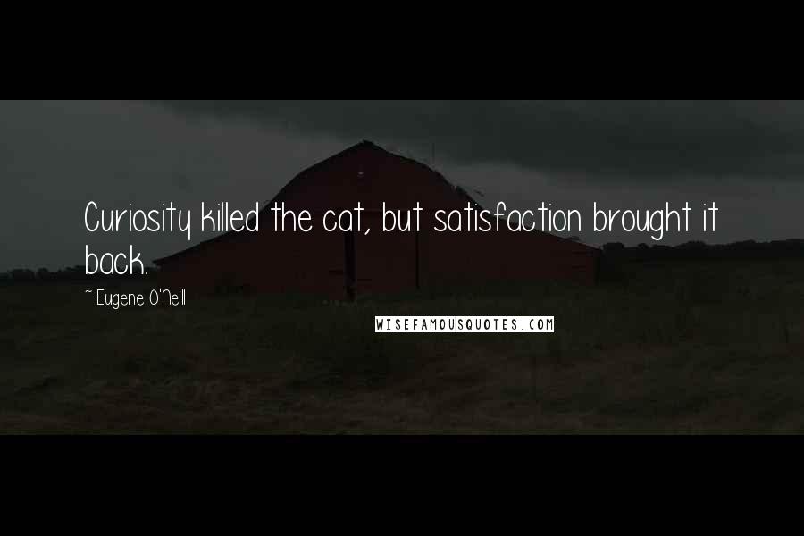 Eugene O'Neill Quotes: Curiosity killed the cat, but satisfaction brought it back.