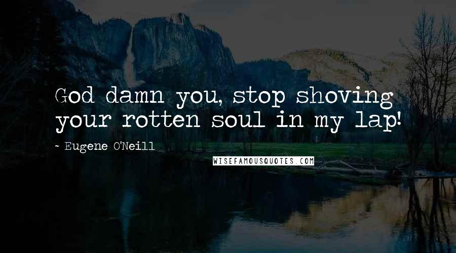 Eugene O'Neill Quotes: God damn you, stop shoving your rotten soul in my lap!