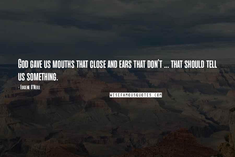 Eugene O'Neill Quotes: God gave us mouths that close and ears that don't ... that should tell us something.